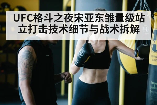 UFC格斗之夜宋亚东雏量级站立打击技术细节与战术拆解