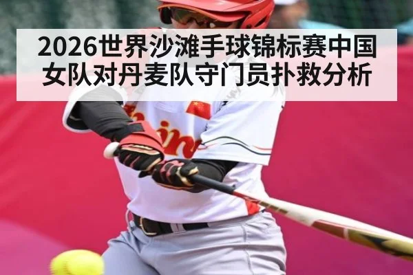 2026世界沙滩手球锦标赛中国女队对丹麦队守门员扑救分析