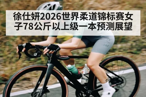 徐仕妍2026世界柔道锦标赛女子78公斤以上级一本预测展望