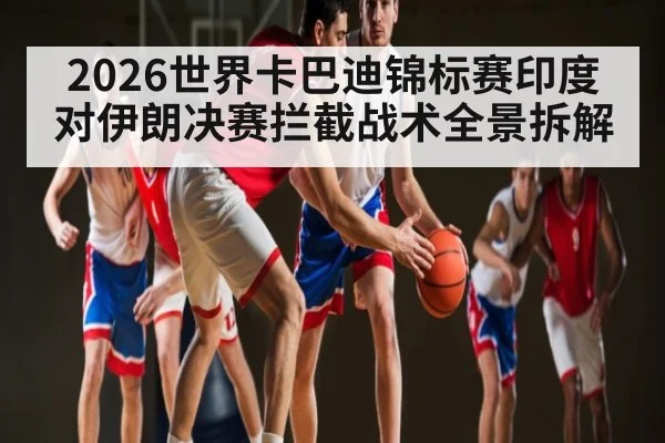 2026世界卡巴迪锦标赛印度对伊朗决赛拦截战术全景拆解