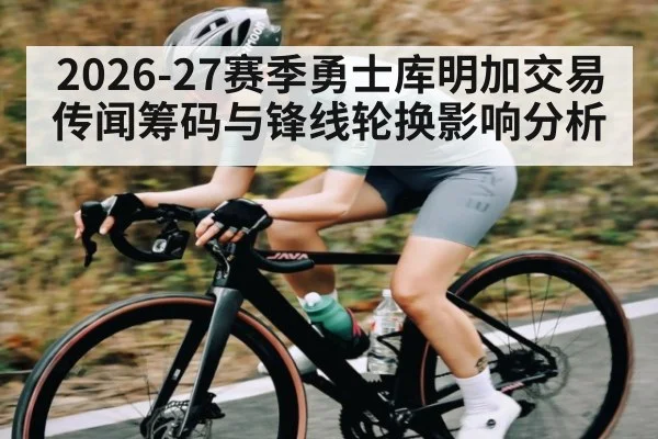 2026-27赛季勇士库明加交易传闻筹码与锋线轮换影响分析